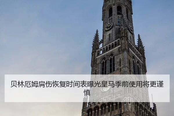 贝林厄姆肩伤恢复时间表曝光皇马季前使用将更谨慎
