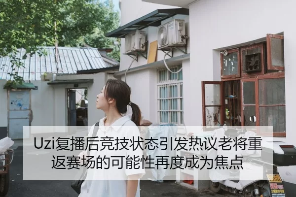 Uzi复播后竞技状态引发热议老将重返赛场的可能性再度成为焦点