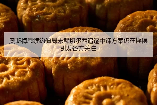 奥斯梅恩续约僵局未解切尔西追逐中锋方案仍在摇摆引发各方关注
