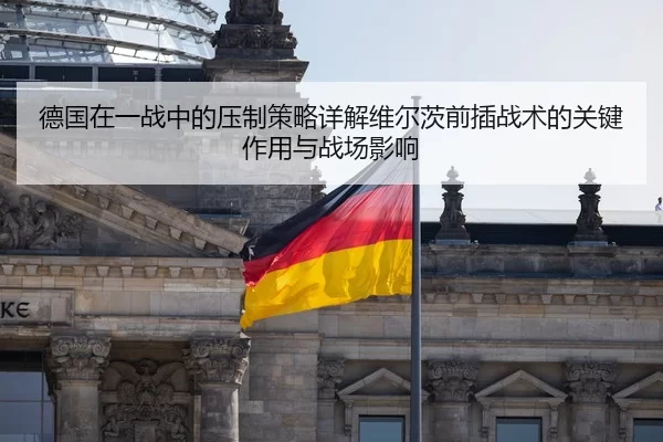 德国在一战中的压制策略详解维尔茨前插战术的关键作用与战场影响
