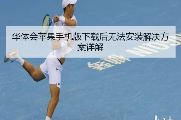 华体会苹果手机版下载后无法安装解决方案详解
