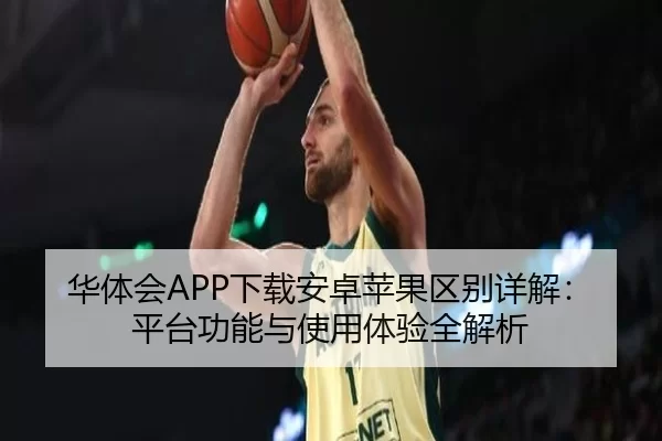 华体会APP下载安卓苹果区别详解：平台功能与使用体验全解析