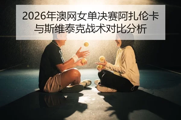 2026年澳网女单决赛阿扎伦卡与斯维泰克战术对比分析