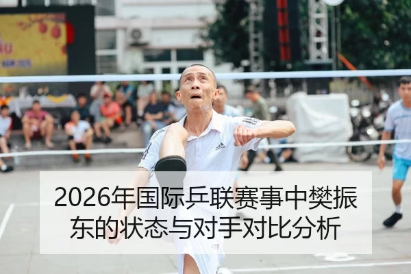 2026年国际乒联赛事中樊振东的状态与对手对比分析