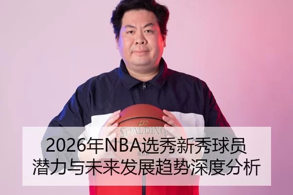 2026年NBA选秀新秀球员潜力与未来发展趋势深度分析