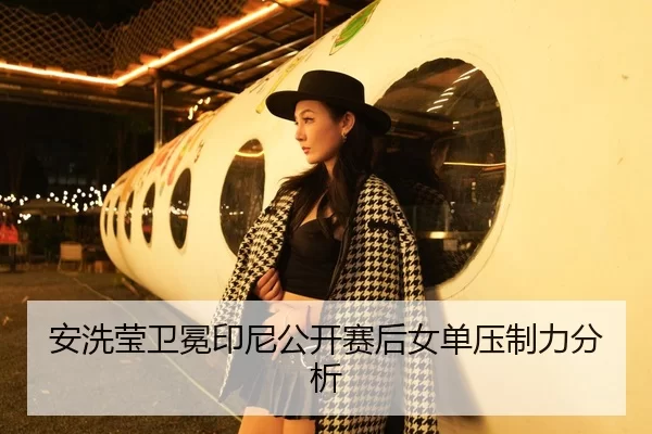 安洗莹卫冕印尼公开赛后女单压制力分析