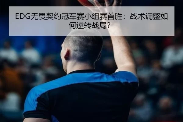 EDG无畏契约冠军赛小组赛首胜：战术调整如何逆转战局？