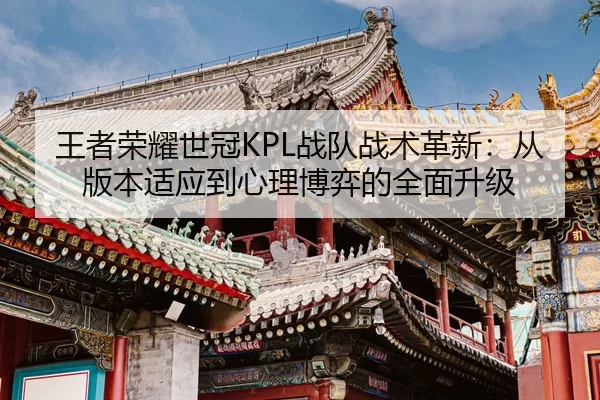 王者荣耀世冠KPL战队战术革新：从版本适应到心理博弈的全面升级