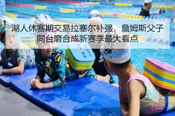 湖人休赛期交易拉塞尔补强，詹姆斯父子同台磨合成新赛季最大看点