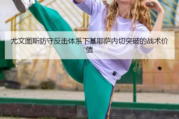 尤文图斯防守反击体系下基耶萨内切突破的战术价值