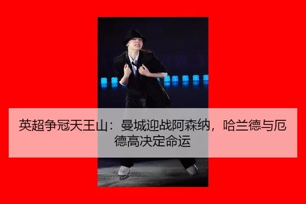 英超争冠天王山：曼城迎战阿森纳，哈兰德与厄德高决定命运