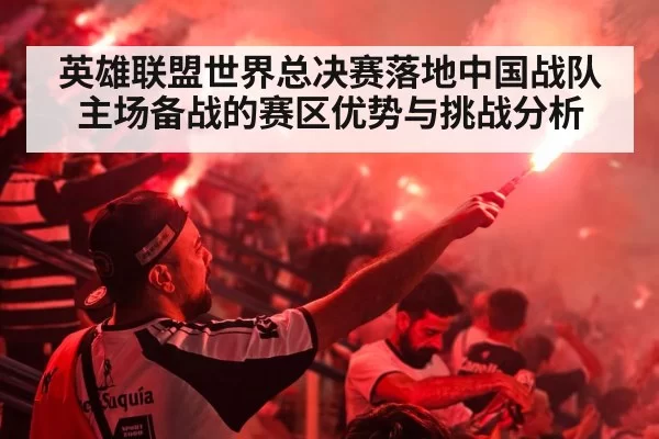 英雄联盟世界总决赛落地中国战队主场备战的赛区优势与挑战分析