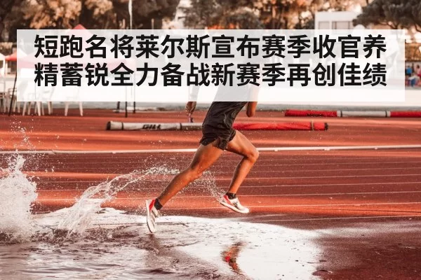 短跑名将莱尔斯宣布赛季收官养精蓄锐全力备战新赛季再创佳绩