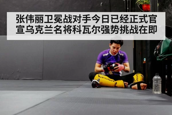 张伟丽卫冕战对手今日已经正式官宣乌克兰名将科瓦尔强势挑战在即