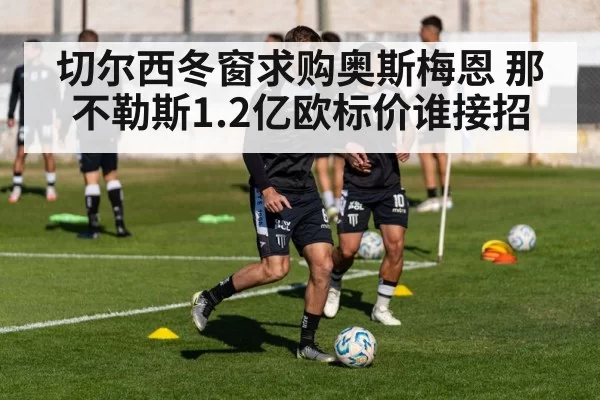 切尔西冬窗求购奥斯梅恩 那不勒斯1.2亿欧标价谁接招