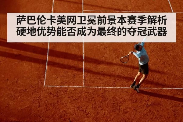 萨巴伦卡美网卫冕前景本赛季解析硬地优势能否成为最终的夺冠武器