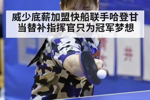 威少底薪加盟快船联手哈登甘当替补指挥官只为冠军梦想