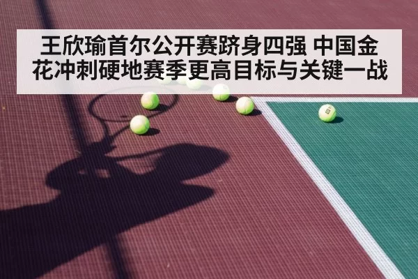 王欣瑜首尔公开赛跻身四强 中国金花冲刺硬地赛季更高目标与关键一战