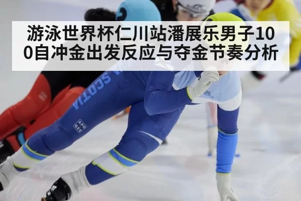 游泳世界杯仁川站潘展乐男子100自冲金出发反应与夺金节奏分析