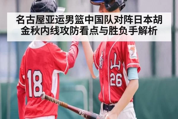 名古屋亚运男篮中国队对阵日本胡金秋内线攻防看点与胜负手解析